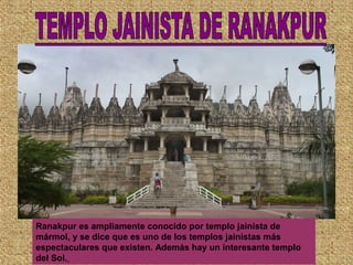 Ranakpur es ampliamente conocido por templo jainista de
mármol, y se dice que es uno de los templos jainistas más
espectaculares que existen. Además hay un interesante templo
del Sol.
 
