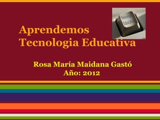 Aprendemos
Tecnologia Educativa
  Rosa María Maidana Gastó
         Año: 2012
 