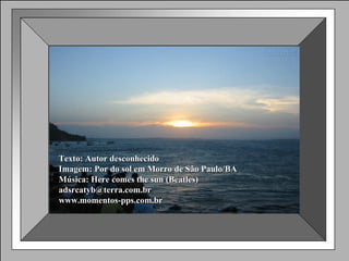 Texto: Autor desconhecido Imagem: Por do sol em Morro de São Paulo/BA Música: Here comes the sun (Beatles) [email_address] www.momentos-pps.com.br 