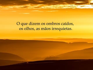 O que dizem os ombros caídos,
os olhos, as mãos irrequietas.
 