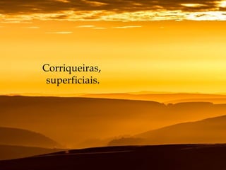 Corriqueiras,
superficiais.
 