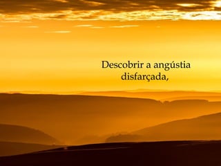 Descobrir a angústia
disfarçada,
 