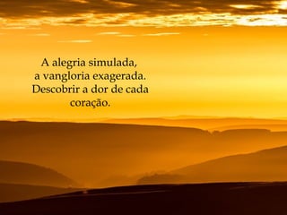 A alegria simulada,
a vangloria exagerada.
Descobrir a dor de cada
coração.
 