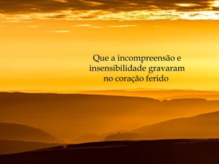 Que a incompreensão e
insensibilidade gravaram
no coração ferido
 