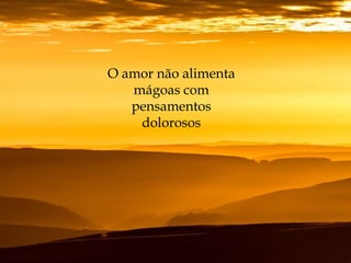 O amor não alimenta
mágoas com
pensamentos
dolorosos
 