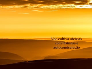 Não cultiva ofensas
com lástimas e
autocomiseração
 