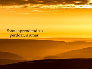 Estou aprendendo a
perdoar, a amar
 