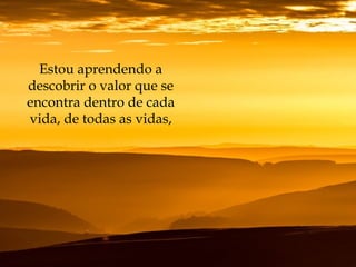 Estou aprendendo a
descobrir o valor que se
encontra dentro de cada
vida, de todas as vidas,
 