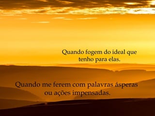Quando fogem do ideal que
tenho para elas.
Quando me ferem com palavras ásperas
ou ações impensadas.
 