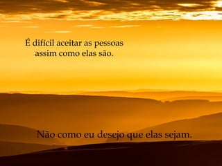 É difícil aceitar as pessoas
assim como elas são.
Não como eu desejo que elas sejam.
 