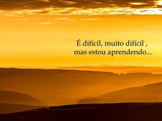 É difícil, muito difícil ,
mas estou aprendendo...
 