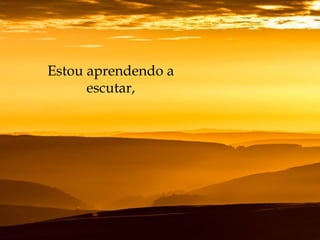 Estou aprendendo a
escutar,
 
