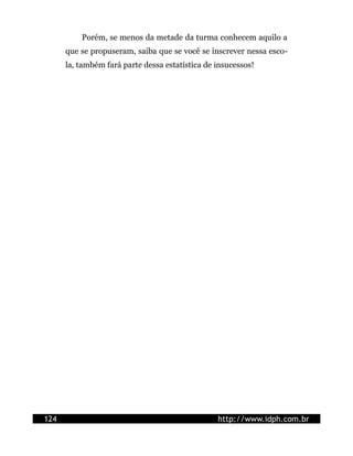 Porém, se menos da metade da turma conhecem aquilo a
      que se propuseram, saiba que se você se inscrever nessa esco-
      la, também fará parte dessa estatística de insucessos!




124                                              http://www.idph.com.br
 