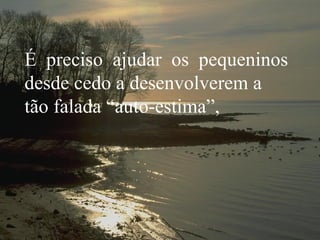 É  preciso  ajudar  os  pequeninos desde cedo a desenvolverem a tão falada “auto-estima”,   