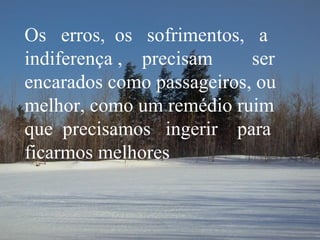 Os  erros,  os  sofrimentos,  a  indiferença ,  precisam  ser encarados como passageiros, ou melhor, como um remédio ruim que  precisamos  ingerir  para ficarmos melhores 
