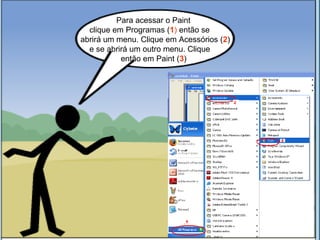 Para acessar o Paint 
clique em Programas (1) então se 
abrirá um menu. Clique em Acessórios (2) 
e se abrirá um outro menu. Clique 
então em Paint (3) 
 