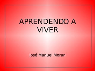 APRENDENDO A VIVER José Manuel Moran 