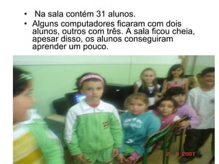 Aprendendo com informática Na sala contém 31 alunos. Alguns computadores ficaram com dois alunos, outros com três. A sala ficou cheia, apesar disso, os alunos conseguiram aprender um pouco. 