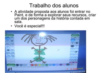 Trabalho dos alunos A atividade proposta aos alunos foi entrar no Paint, e de forma a explorar seus recursos, criar um dos personagens da história contada em sala. Você é especial!!! 