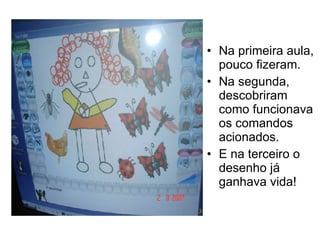 Na primeira aula, pouco fizeram. Na segunda, descobriram como funcionava os comandos acionados. E na terceiro o desenho já ganhava vida! 