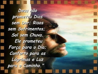 Deus não prometeu Dias sem Dor; Risos sem Sofrimentos;  Sol sem Chuva.  Ele prometeu Força para o Dia; Conforto para as Lágrimas e Luz para o Caminho."    
