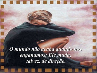 O mundo não acaba quando nos enganamos; Ele muda,  talvez, de direção. 