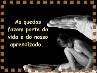 As quedas fazem parte da vida e do nosso aprendizado.  