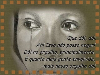 Que dói, dói. Ah! Isso não posso negar!  Dói no orgulho, principalmente.  E quanto mais gente envolvida,  mais nosso orgulho dói. 