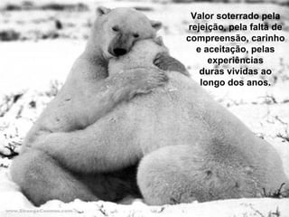 Valor soterrado pela rejeição, pela falta de compreensão, carinho e aceitação, pelas experiências duras vividas ao longo dos anos. 