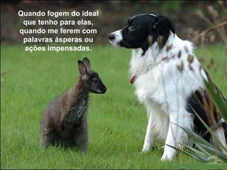 Quando fogem do ideal que tenho para elas, quando me ferem com palavras ásperas ou ações impensadas. 