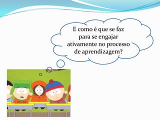 E como é que se faz
     para se engajar
ativamente no processo
   de aprendizagem?
 