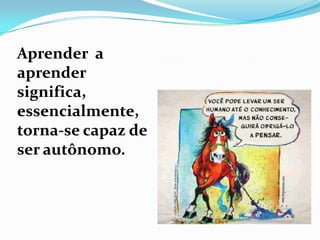 Aprender a
aprender
significa,
essencialmente,
torna-se capaz de
ser autônomo.
 