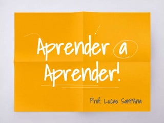 Aprender a
Aprender!
Prof. Lucas Sant’Ana
 