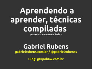 Aprendendo a
aprender, técnicas
compiladas
pela revista Mente e Cérebro

Gabriel Rubens
gabrielrubens.com.br / @gabrielrubenss
Blog: grupohaw.com.br

 