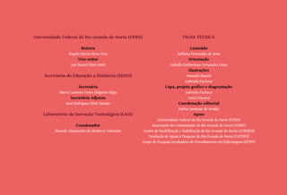 2
Universidade Federal do Rio Grande do Norte (UFRN)
Reitora
Ângela Maria Paiva Cruz
Vice-reitor
José Daniel Diniz Melo
Secretaria de Educação a Distância (SEDIS)
Secretária
Maria Carmem Freire Diógenes Rêgo
Secretária Adjunta
Ione Rodrigues Diniz Morais
Laboratório de Inovação Tecnológica (LAIS)
Coordenador
Ricardo Alexsandro de Medeiros Valentim
FICHA TÉCNICA
Conteúdo
Julliana Fernandes de Sena
Orientação
Isabelle Katherinne Fernandes Costa
Ilustrações
Amanda Duarte
Gabriela Pacheco
Capa, projeto gráfico e diagramação
Gabriela Pacheco
Luiza Fonseca
Coordenação editorial
Kaline Sampaio de Araújo
Apoio
Universidade Federal do Rio Grande do Norte (UFRN)
Associação dos Ostomizados do Rio Grande do Norte (AORN)
Centro de Reabilitação e Habilitação do Rio Grande do Norte (CERHRN)
Fundação de Apoio à Pesquisa do Rio Grande do Norte (FAPERN)
Grupo de Pesquisa Incubadora de Procedimentos em Enfermagem (GPIPE)
 