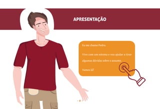 6
APRESENTAÇÃO
Eu me chamo Pedro.
Vivo com um estoma e vou ajudar a tirar
algumas dúvidas sobre o assunto.
Vamos lá?
 