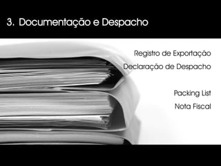 3. Documentação e Despacho


                       Registro de Exportação
                     Declaração de Despacho


                                  Packing List
                                  Nota Fiscal
 