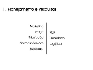 1. Planejamento e Pesquisas



              Marketing
                  Preço    PCP
             Tributação    Qualidade
        Normas técnicas    Logística
              Estratégia
 