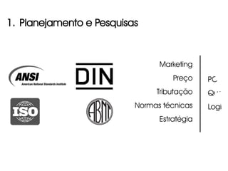 1. Planejamento e Pesquisas



                                Marketing
                                    Preço    PCP
                               Tributação    Qualid
                          Normas técnicas    Logístic
                                Estratégia
 