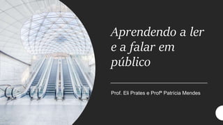 Aprendendo a ler
e a falar em
público
Prof. Eli Prates e Profª Patrícia Mendes
 