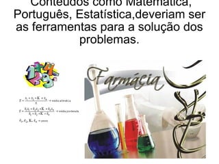 Conteúdos como Matemática, Português, Estatística,deveriam ser as ferramentas para a solução dos problemas. 
