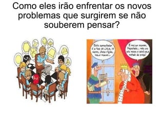 Como eles irão enfrentar os novos problemas que surgirem se não souberem pensar? 