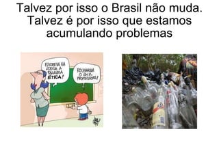 Talvez por isso o Brasil não muda. Talvez é por isso que estamos acumulando problemas 