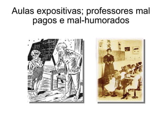 Aulas expositivas; professores mal pagos e mal-humorados 