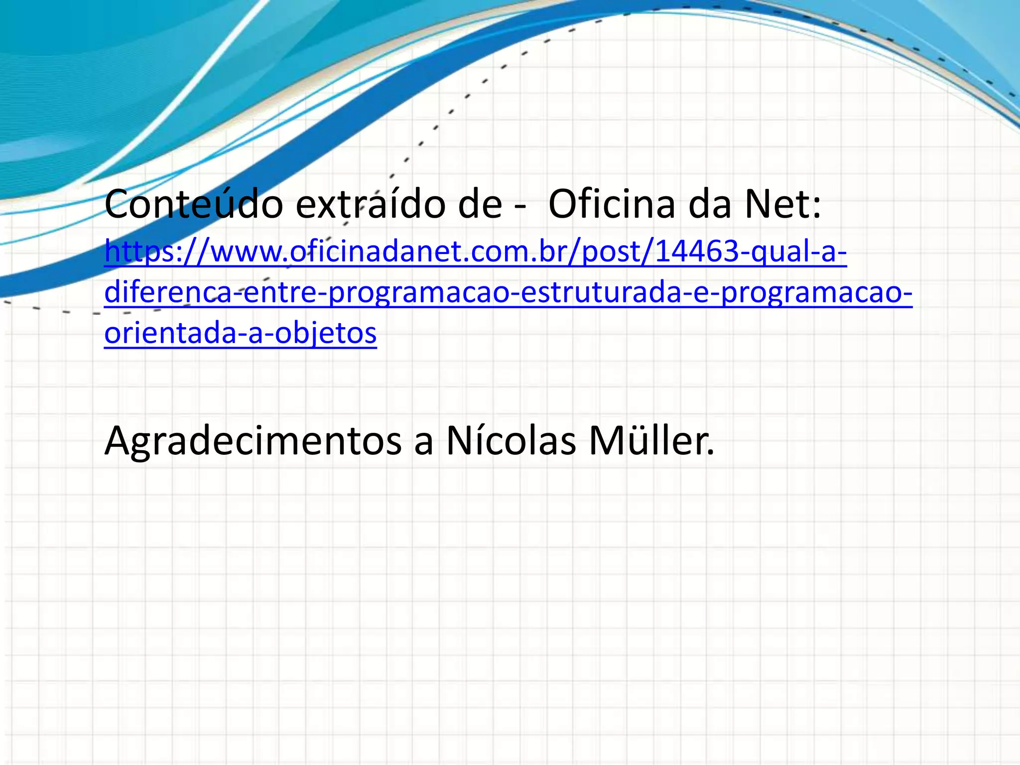 Conteúdo extraído de - Oficina da Net:
https://www.oficinadanet.com.br/post/14463-qual-a-
diferenca-entre-programacao-estruturada-e-programacao-
orientada-a-objetos
Agradecimentos a Nícolas Müller.
 