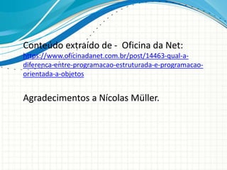 Conteúdo extraído de - Oficina da Net:
https://www.oficinadanet.com.br/post/14463-qual-a-
diferenca-entre-programacao-estruturada-e-programacao-
orientada-a-objetos
Agradecimentos a Nícolas Müller.
 
