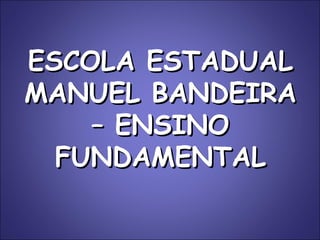 ESCOLA ESTADUAL MANUEL BANDEIRA – ENSINO FUNDAMENTAL 