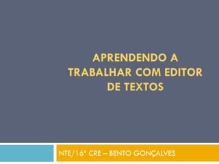 APRENDENDO A
TRABALHAR COM EDITOR
DE TEXTOS

NTE/16ª CRE – BENTO GONÇALVES

 