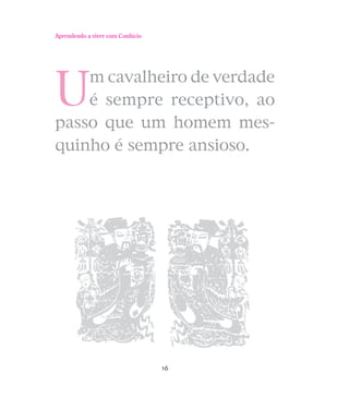 Aprendendo a viver com Confúcio

U

m cavalheiro de verdade
é sempre receptivo, ao
passo que um homem mesquinho é sempre ansioso.

16

 
