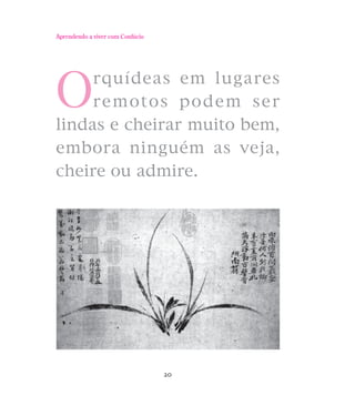 Aprendendo a viver com Confúcio

O

rquídeas em lugares
remotos podem ser
lindas e cheirar muito bem,
embora ninguém as veja,
cheire ou admire.

20

 